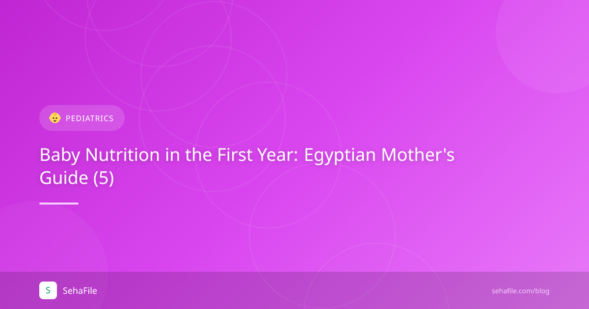 تغذية الطفل في السنة الأولى: دليل الأم المصرية (5)