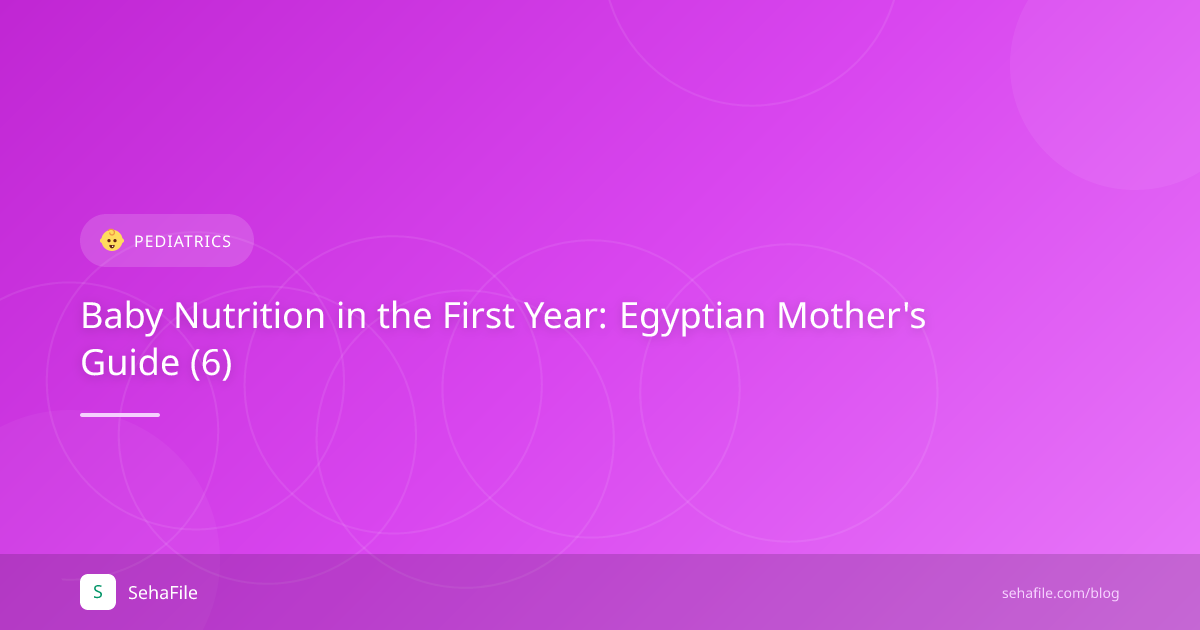تغذية الطفل في السنة الأولى: دليل الأم المصرية (6)